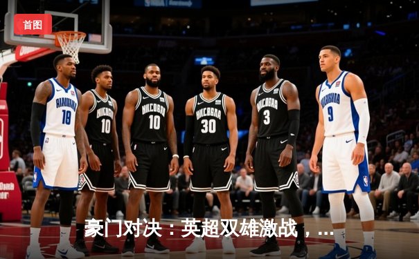 豪门对决：英超双雄激战，曼城3-2险胜利物浦