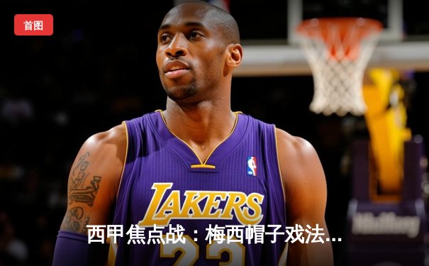 西甲焦点战：梅西帽子戏法助巴萨5-2大胜皇马，创国家德比历史新纪录