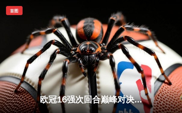 欧冠16强次回合巅峰对决：曼城3-1逆转皇马，哈兰德双响锁定胜局