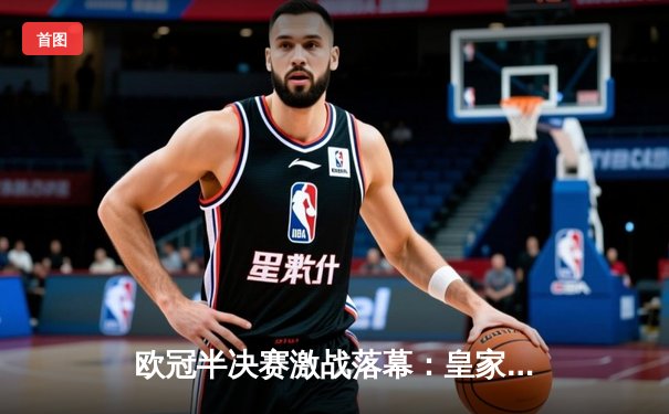 欧冠半决赛激战落幕：皇家马德里逆转拜仁慕尼黑，总比分4-3挺进决赛