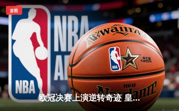 欧冠决赛上演逆转奇迹 皇家马德里加时鏖战力克多特蒙德