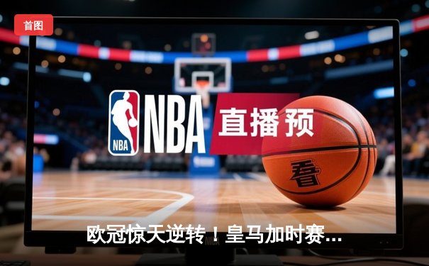 欧冠惊天逆转！皇马加时赛3-1力克曼城，本泽马点射定乾坤