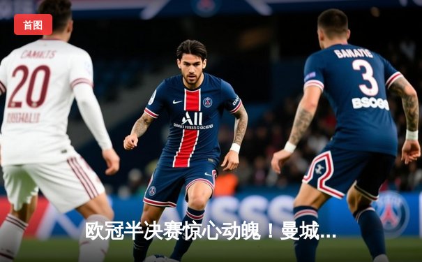 欧冠半决赛惊心动魄！曼城4-3逆转皇马，哈兰德双响锁定决赛席位