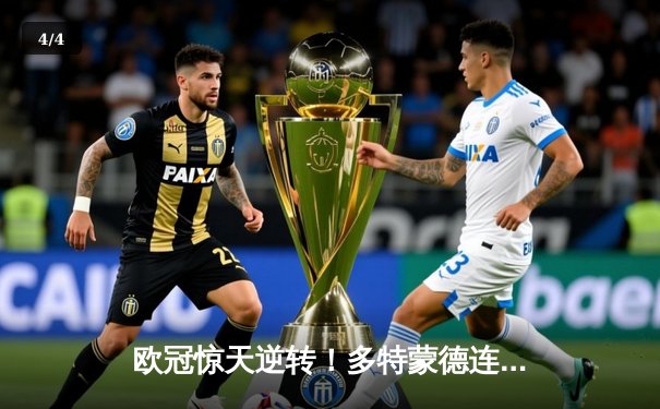 欧冠惊天逆转！多特蒙德连追三球淘汰巴黎圣日耳曼 - 4